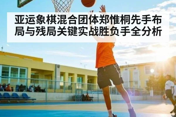 亚运象棋混合团体郑惟桐先手布局与残局关键实战胜负手全分析